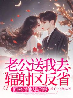 《老公送我去辐射区反省,回来时他却后悔》小说章节目录免费阅读 徐妍妍谢斯年小说全文