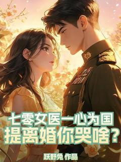 七零女医一心为国，提离婚你哭啥？