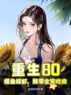 《 重生80:摸鱼捉虾,我带全家吃肉》陈平安夏可怡全文精彩阅读