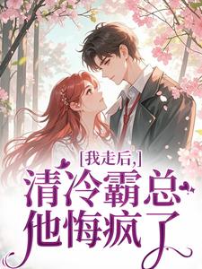 《我走后,清冷霸总他悔疯了》小说精彩阅读 《我走后,清冷霸总他悔疯了》最新章节列表