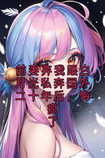 前妻弃我跟白月光私奔国外二十年后，悔疯了