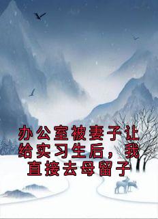 办公室被妻子让给实习生后，我直接去母留子