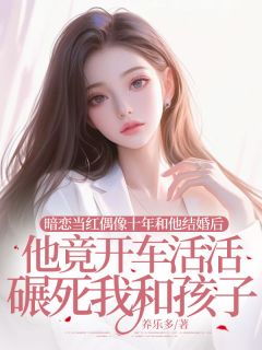 《暗恋当红偶像十年和他结婚后,他竟开车活活碾死我和孩子》小说大结局精彩阅读 孟言宋宸小说全文