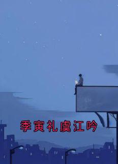 季寅礼虞江吟全本资源 虞江吟季寅礼精彩章节未删减版