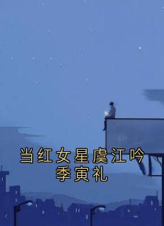 当红女星虞江吟季寅礼虞江吟季寅礼全部章节目录