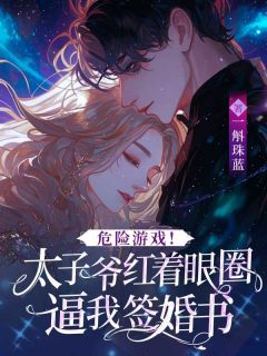 危险游戏!太子爷红着眼圈逼我签婚书