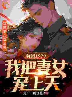 精品《狩猎1979：我把妻女宠上天》小说在线阅读 赵蛮张翠小说全集无删减全文