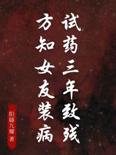 试药三年致残,方知女友装病by阳隧九耀 周霁簪安德烈小说完整篇在线阅读