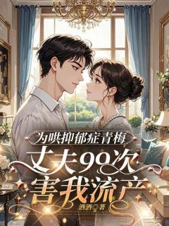 为哄抑郁症青梅,丈夫99次害我流产