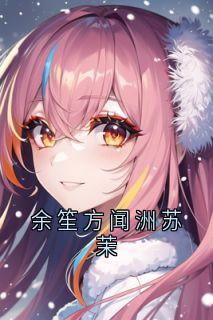 《余笙方闻洲苏茉》完结版精彩阅读 《余笙方闻洲苏茉》最新章节目录