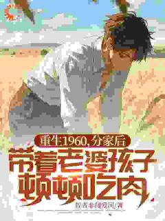重生1960，分家后带着老婆孩子顿顿吃肉重生1960，分家后带着老婆孩子顿顿吃肉刘东沈清月by智者非闯爱河完整在线阅读