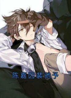 《陈嘉因裴驰予》小说全文免费试读 裴驰予陈嘉因小说阅读