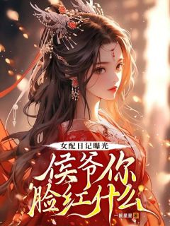 《女配日记曝光,侯爷你脸红什么》小说全文免费阅读 《女配日记曝光,侯爷你脸红什么》最新章节列表