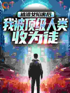 被渣女陷害后,我被顶级人类收为徒