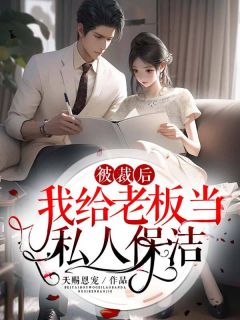 《被裁后我给老板当私人保洁》完结版免费阅读 《被裁后我给老板当私人保洁》最新章节列表