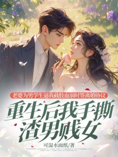 《老婆为男学生逼我截肢血崩时签离婚协议,重生后我手撕渣男贱女》小说全文免费阅读 《老婆为男学生逼我截肢血崩时签离婚协议,重生后我手撕渣男贱女》最新章节目录