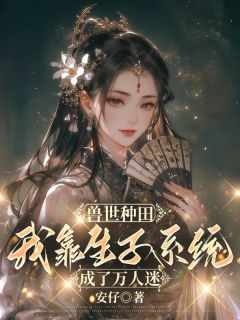 《兽世种田，我靠生子系统成了万人迷》桑九玥虎飞章节列表精彩试读