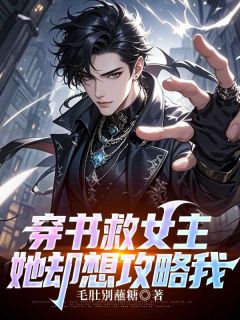 《穿书救女主，她却想攻略我》完结版免费试读 《穿书救女主，她却想攻略我》最新章节列表