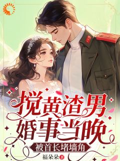 《搅黄渣男婚事当晚,被首长堵墙角》小说全文在线阅读 《搅黄渣男婚事当晚,被首长堵墙角》最新章节列表