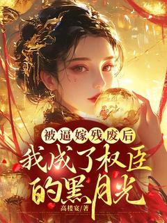 被逼嫁残废后，我成了权臣的黑月光