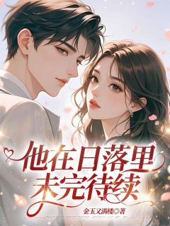 《他在日落里未完待续》小说全文在线阅读 《他在日落里未完待续》最新章节列表