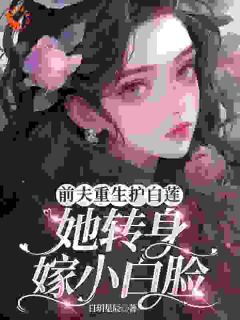 前夫重生护白莲，她转身嫁小白脸前夫重生护白莲，她转身嫁小白脸小说 唐沐卿许昱晟在线阅读