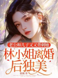 《老公和儿子又又背刺她,林小姐离婚后独美!》大结局精彩试读 《老公和儿子又又背刺她,林小姐离婚后独美!》最新章节目录