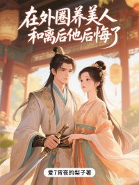 在外圈养美人,和离后他后悔了