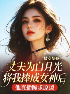《丈夫为白月光将我捧成女神后,他直播跪求原谅》小说全文精彩阅读 陆安明姜清宁小说阅读