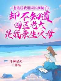 老婆送我进园区割腰子，却不知道园区老大是我亲生父母