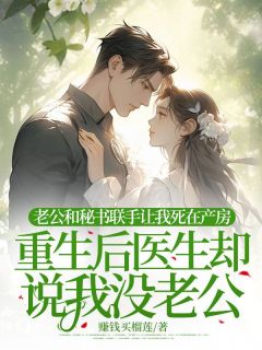 《老公和秘书联手让我死在产房,重生后医生却说我没老公》完结版在线试读 《老公和秘书联手让我死在产房,重生后医生却说我没老公》最新章节目录