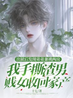 出狱后发现弟弟兼祧两房,我手撕渣男贱女收回家产