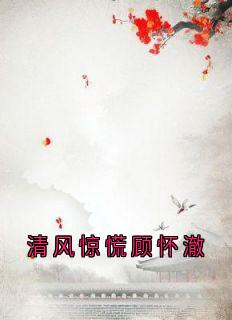 顾怀澈阿瑶全文目录 清风惊慌顾怀澈免费章节阅读