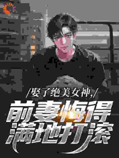 娶了绝美女神，前妻悔得满地打滚小说全文免费阅读 季星河林绾绾章节目录精彩章节