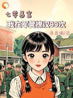 《七零暴富：我在军营撩汉99次》大结局精彩试读 《七零暴富：我在军营撩汉99次》最新章节列表