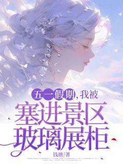 五一假期,我被塞进景区玻璃展柜by钱塘 沈青瓷孟皓宸免费完整版
