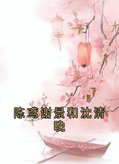 陈鸢谢景和沈清晚小说最新章节免费阅读(完整版未删节)