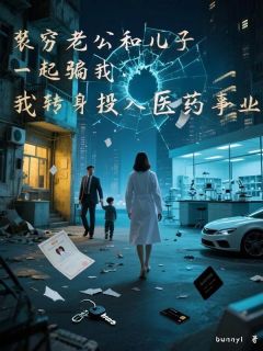 装穷老公和儿子一起骗我,我转身投入医药事业