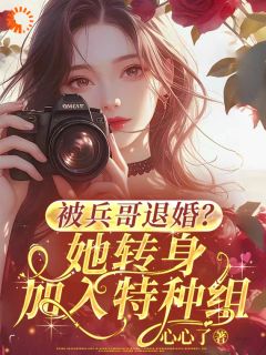 《被兵哥退婚?她转身加入特种组》小说章节目录免费试读 金梨金大军小说阅读