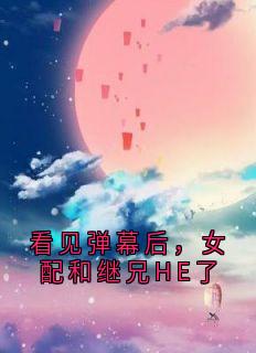 看见弹幕后，女配和继兄HE了