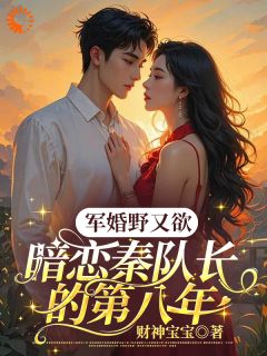 军婚野又欲，暗恋秦队长的第八年