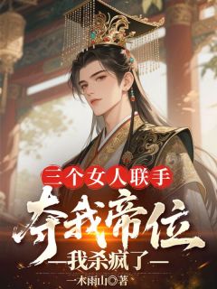 三个女人联手夺我帝位，我杀疯了