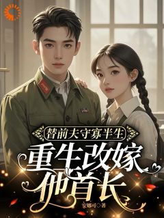 替前夫守寡半生，重生改嫁他首长