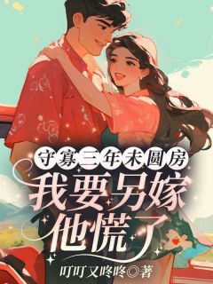 《守寡三年未圆房，我要另嫁他慌了》小说免费阅读 《守寡三年未圆房，我要另嫁他慌了》最新章节目录