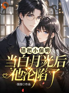 给霸总当保姆，他却误认我是白月光