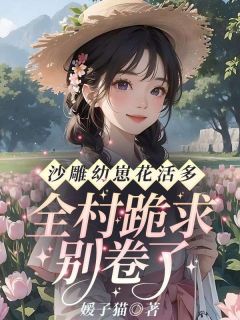 沙雕幼崽花活多,全村跪求别卷了!全文免费阅读 沙雕幼崽花活多,全村跪求别卷了!媛子猫