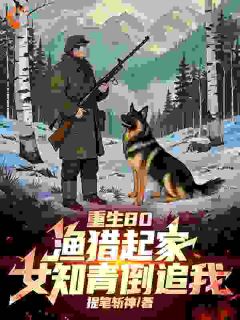 《重生80:渔猎起家,女知青倒追》小说在线阅读 《重生80:渔猎起家,女知青倒追》最新章节列表