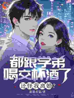 都跟学弟喝交杯酒了，还怪我离婚？