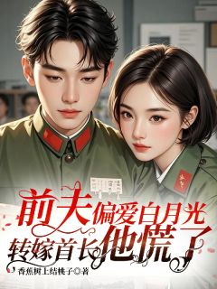 前夫偏爱白月光，转嫁首长他慌了