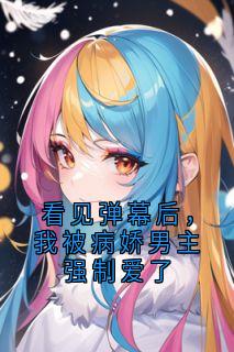 看见弹幕后,我被病娇男主强制爱了